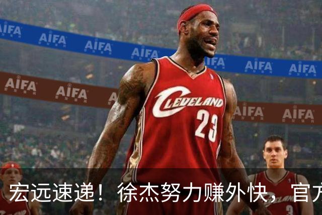 宏远速递！徐杰努力赚外快，官方透露重要信息，新主教练最新消息