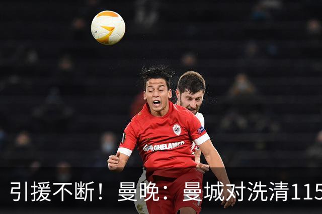引援不断！曼晚：曼城对洗清115项指控充满信心 球员认同才会加盟