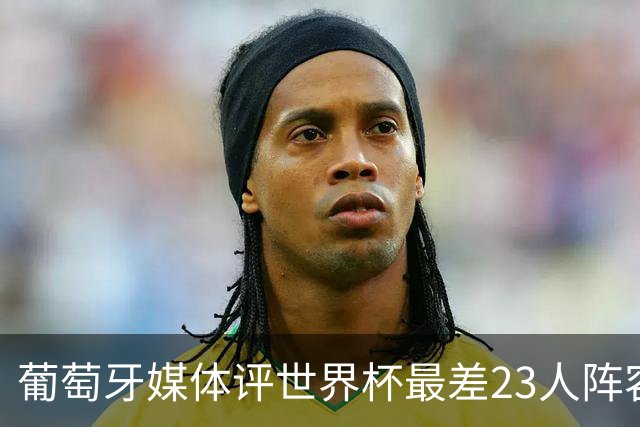 葡萄牙媒体评世界杯最差23人阵容：C罗领衔！孙兴慜内马尔B费在列