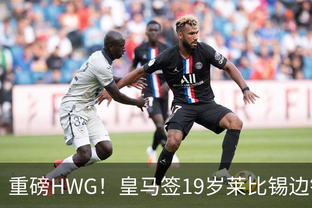 重磅HWG！皇马签19岁莱比锡边锋 转会费远超1亿欧 巴黎愤而退出