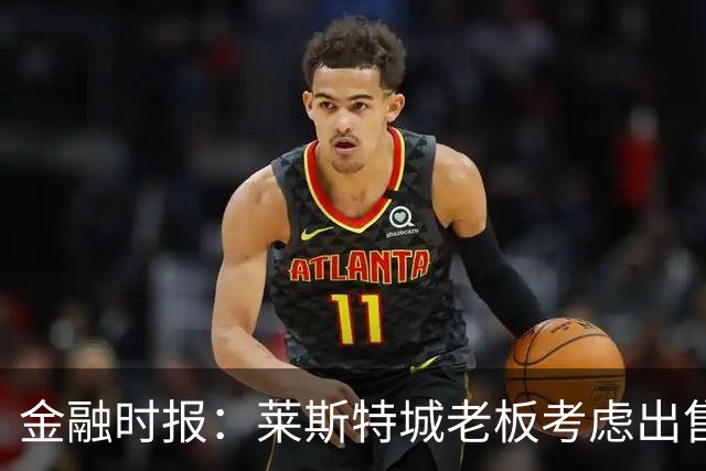 金融时报：莱斯特城老板考虑出售俱乐部，已委托花旗寻找买家