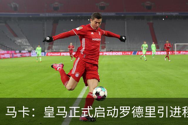 马卡：皇马正式启动罗德里引进程序，合同剩1年预计转会费5000万