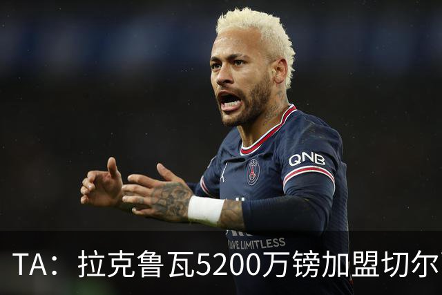 TA：拉克鲁瓦5200万镑加盟切尔西，2022年来首次为26+球员付转会费